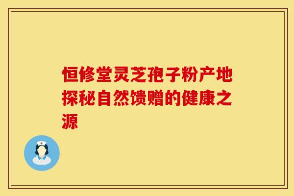 恒修堂灵芝孢子粉产地探秘自然馈赠的健康之源