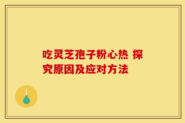 吃灵芝孢子粉心热 探究原因及应对方法