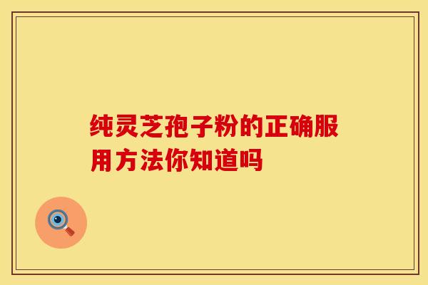 纯灵芝孢子粉的正确服用方法你知道吗