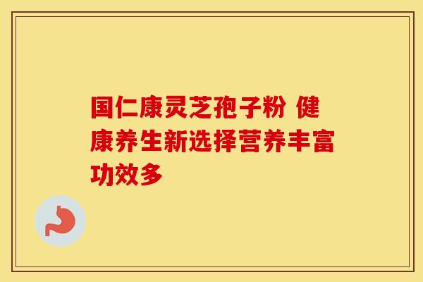 国仁康灵芝孢子粉 健康养生新选择营养丰富功效多