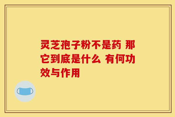 灵芝孢子粉不是药 那它到底是什么 有何功效与作用