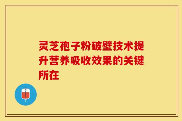 灵芝孢子粉破壁技术提升营养吸收效果的关键所在