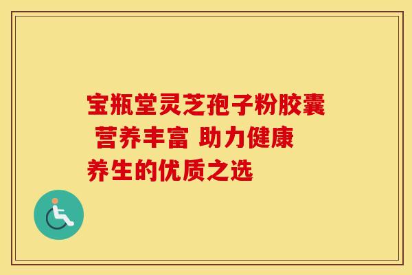 宝瓶堂灵芝孢子粉胶囊 营养丰富 助力健康养生的优质之选