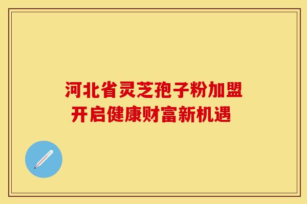 河北省灵芝孢子粉加盟 开启健康财富新机遇