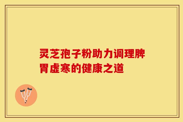 灵芝孢子粉助力调理脾胃虚寒的健康之道