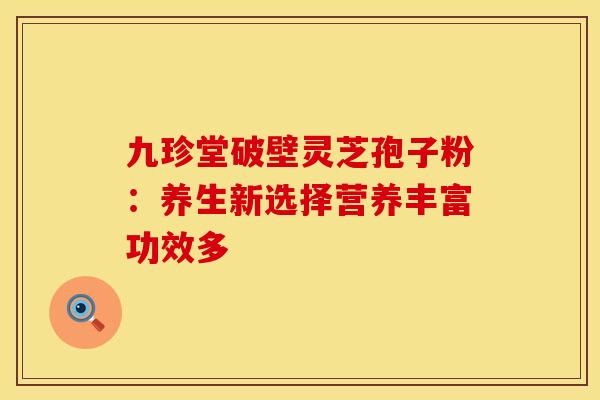 九珍堂破壁灵芝孢子粉：养生新选择营养丰富功效多