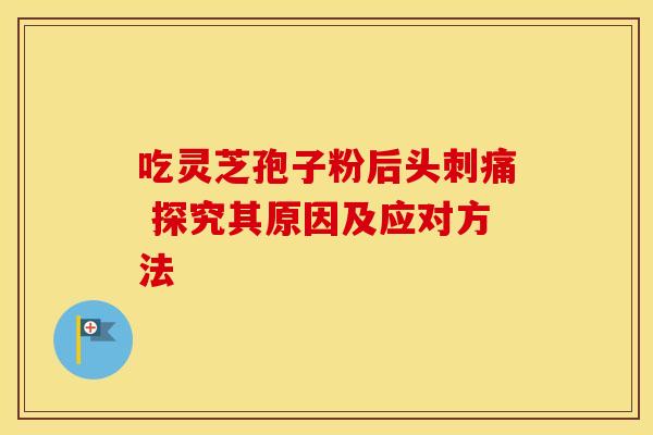 吃灵芝孢子粉后头刺痛 探究其原因及应对方法