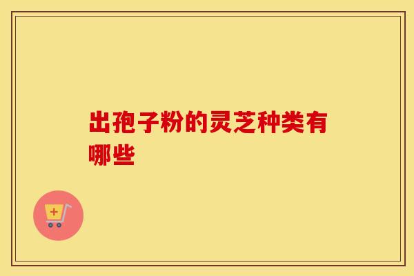 出孢子粉的灵芝种类有哪些