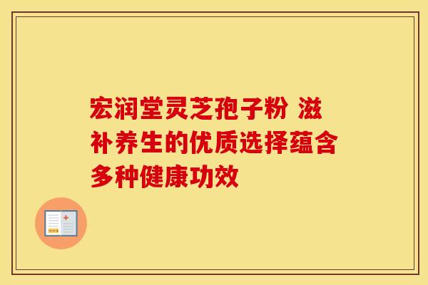 宏润堂灵芝孢子粉 滋补养生的优质选择蕴含多种健康功效