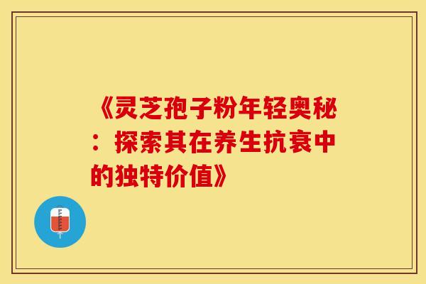 《灵芝孢子粉年轻奥秘：探索其在养生抗衰中的独特价值》