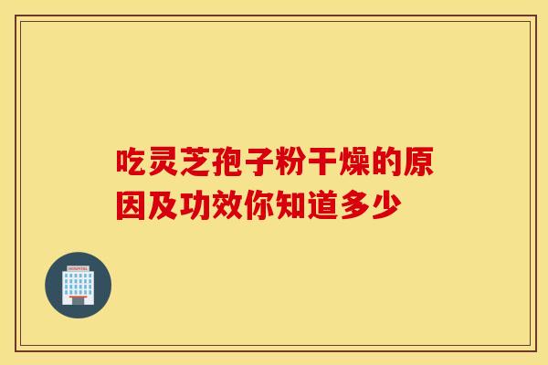 吃灵芝孢子粉干燥的原因及功效你知道多少