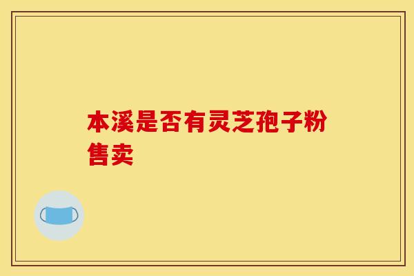 本溪是否有灵芝孢子粉售卖