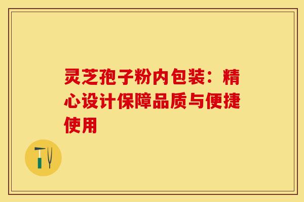 灵芝孢子粉内包装：精心设计保障品质与便捷使用