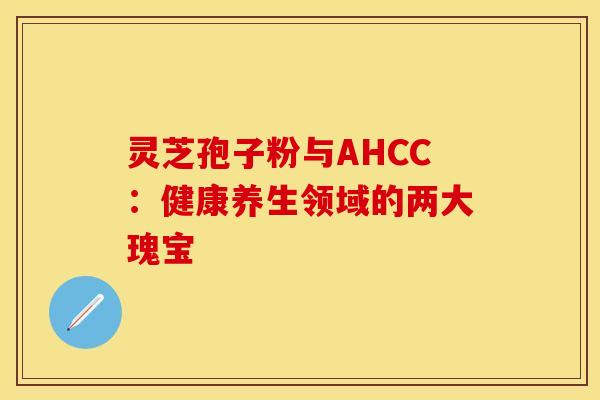 灵芝孢子粉与AHCC：健康养生领域的两大瑰宝