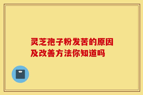 灵芝孢子粉发苦的原因及改善方法你知道吗