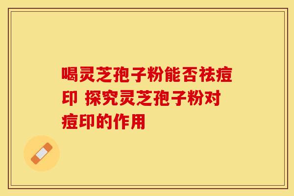 喝灵芝孢子粉能否祛痘印 探究灵芝孢子粉对痘印的作用