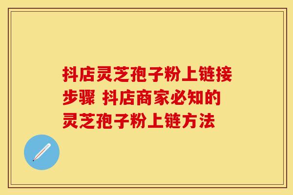 抖店灵芝孢子粉上链接步骤 抖店商家必知的灵芝孢子粉上链方法