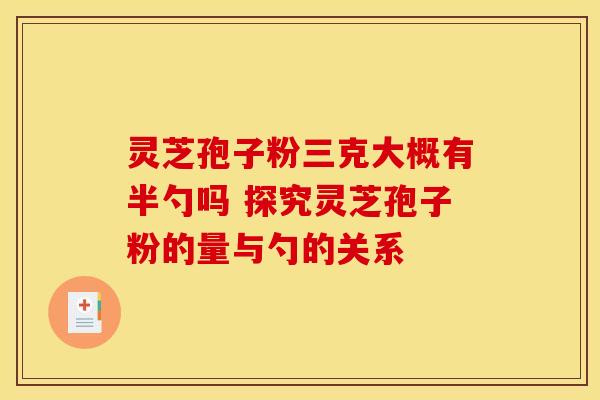 灵芝孢子粉三克大概有半勺吗 探究灵芝孢子粉的量与勺的关系