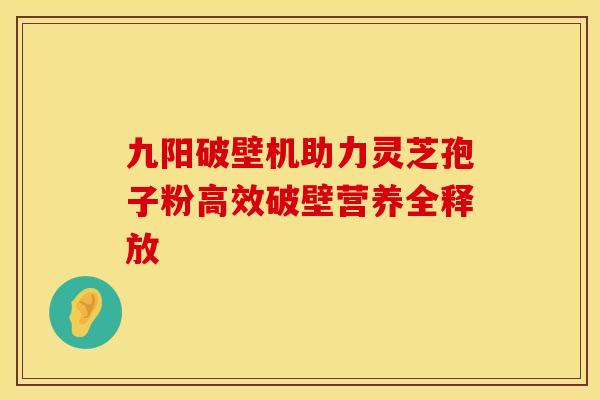 九阳破壁机助力灵芝孢子粉高效破壁营养全释放