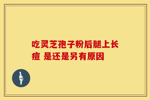吃灵芝孢子粉后腿上长痘 是还是另有原因