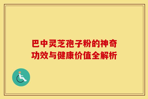 巴中灵芝孢子粉的神奇功效与健康价值全解析