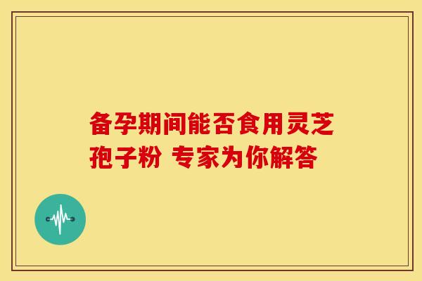备孕期间能否食用灵芝孢子粉 专家为你解答