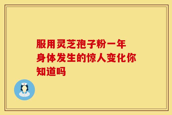 服用灵芝孢子粉一年 身体发生的惊人变化你知道吗