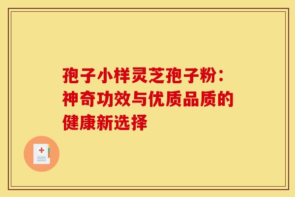 孢子小样灵芝孢子粉：神奇功效与优质品质的健康新选择