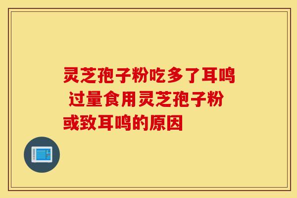 灵芝孢子粉吃多了耳鸣 过量食用灵芝孢子粉或致耳鸣的原因