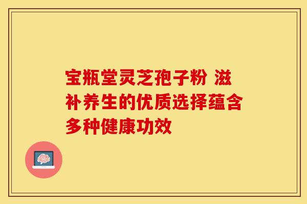 宝瓶堂灵芝孢子粉 滋补养生的优质选择蕴含多种健康功效