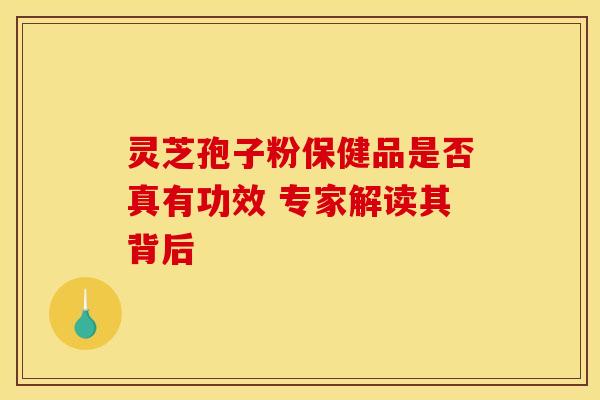 灵芝孢子粉保健品是否真有功效 专家解读其背后