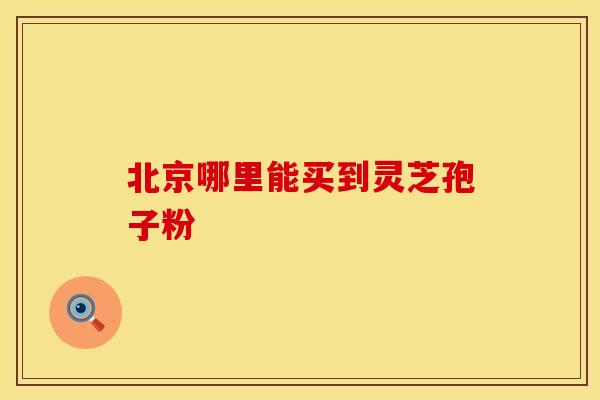 北京哪里能买到灵芝孢子粉