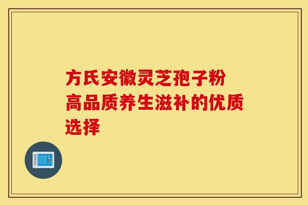 方氏安徽灵芝孢子粉 高品质养生滋补的优质选择