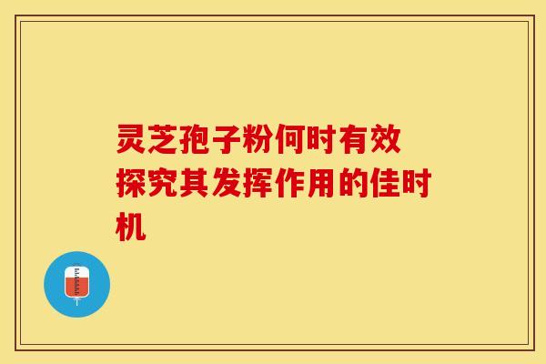 灵芝孢子粉何时有效 探究其发挥作用的佳时机