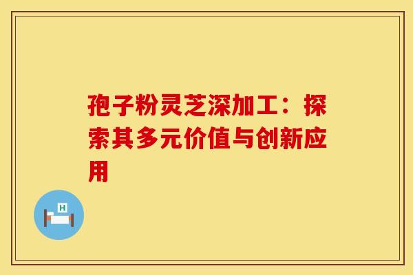 孢子粉灵芝深加工：探索其多元价值与创新应用