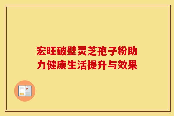 宏旺破壁灵芝孢子粉助力健康生活提升与效果