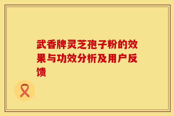 武香牌灵芝孢子粉的效果与功效分析及用户反馈