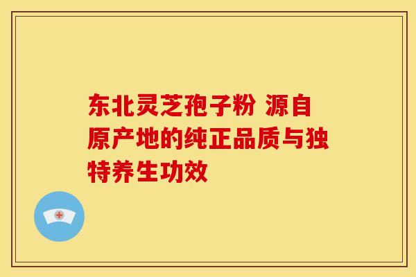 东北灵芝孢子粉 源自原产地的纯正品质与独特养生功效