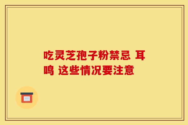 吃灵芝孢子粉禁忌 耳鸣 这些情况要注意