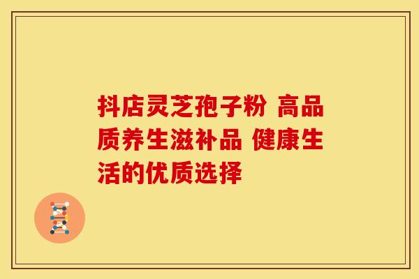 抖店灵芝孢子粉 高品质养生滋补品 健康生活的优质选择