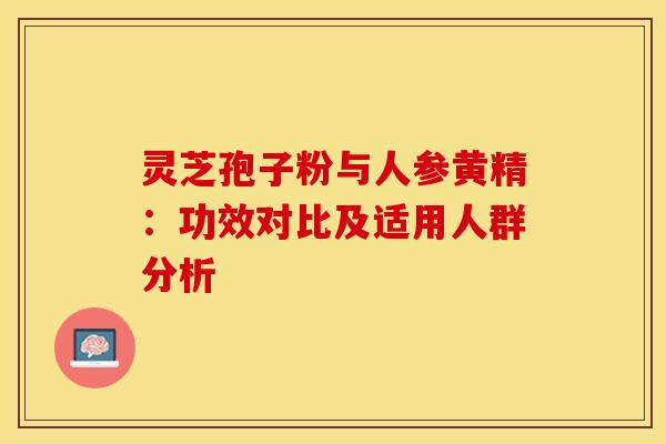 灵芝孢子粉与人参黄精：功效对比及适用人群分析