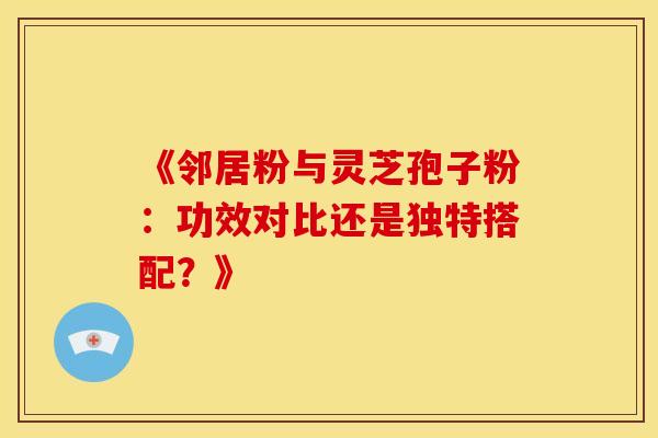 《邻居粉与灵芝孢子粉：功效对比还是独特搭配？》