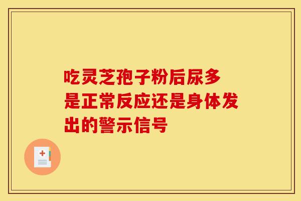 吃灵芝孢子粉后尿多 是正常反应还是身体发出的警示信号