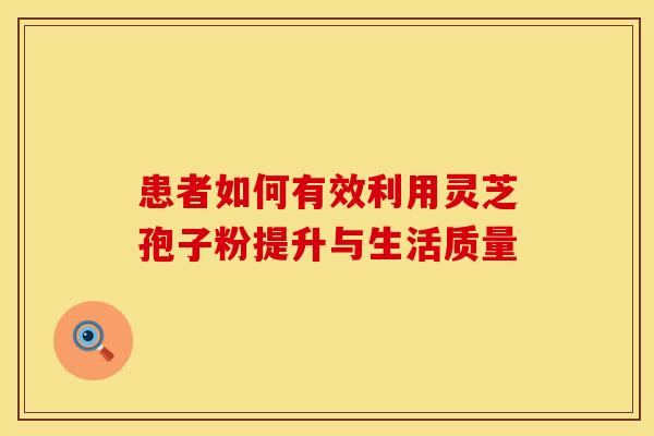 患者如何有效利用灵芝孢子粉提升与生活质量