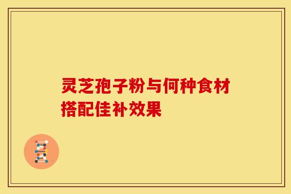 灵芝孢子粉与何种食材搭配佳补效果