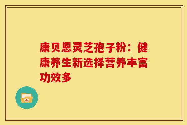 康贝恩灵芝孢子粉：健康养生新选择营养丰富功效多