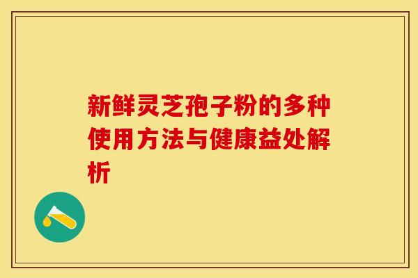 新鲜灵芝孢子粉的多种使用方法与健康益处解析