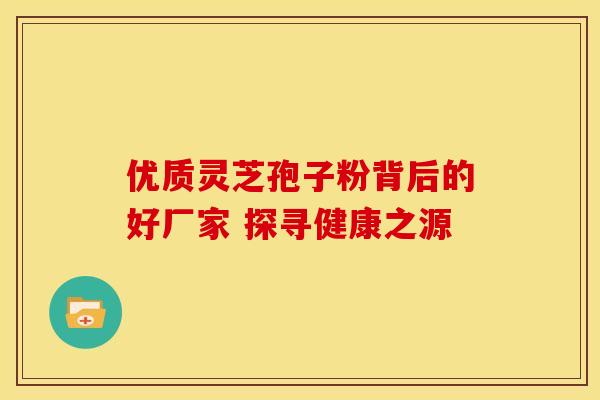优质灵芝孢子粉背后的好厂家 探寻健康之源