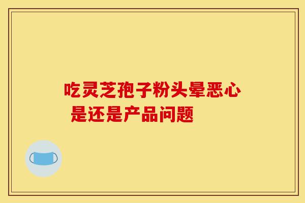吃灵芝孢子粉头晕恶心 是还是产品问题
