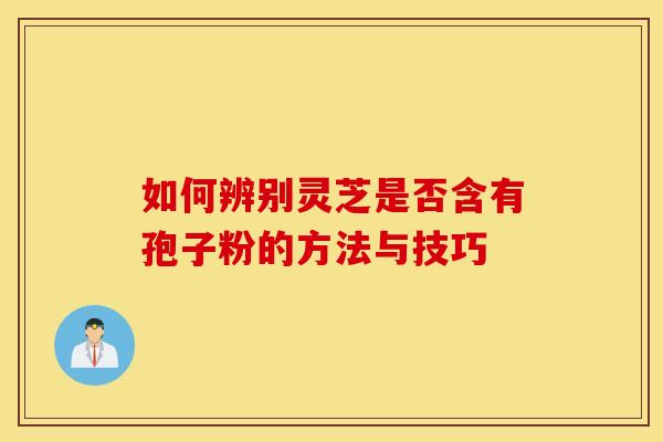 如何辨别灵芝是否含有孢子粉的方法与技巧
